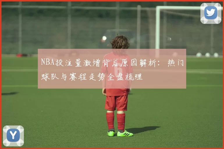 NBA投注量激增背后原因解析：热门球队与赛程走势全盘梳理